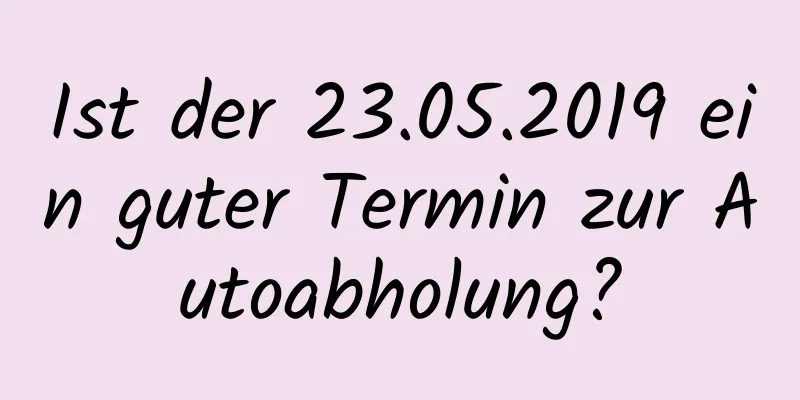 Ist der 23.05.2019 ein guter Termin zur Autoabholung?