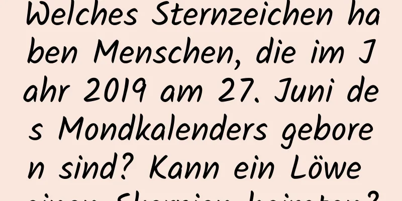 Welches Sternzeichen haben Menschen, die im Jahr 2019 am 27. Juni des Mondkalenders geboren sind? Kann ein Löwe einen Skorpion heiraten?