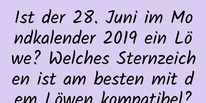 Ist der 28. Juni im Mondkalender 2019 ein Löwe? Welches Sternzeichen ist am besten mit dem Löwen kompatibel?