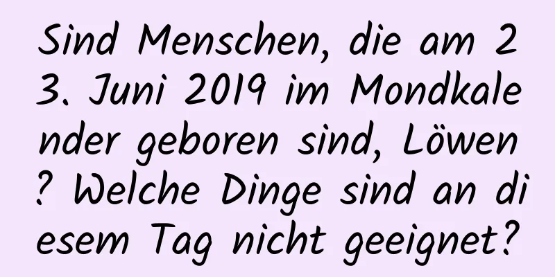 Sind Menschen, die am 23. Juni 2019 im Mondkalender geboren sind, Löwen? Welche Dinge sind an diesem Tag nicht geeignet?