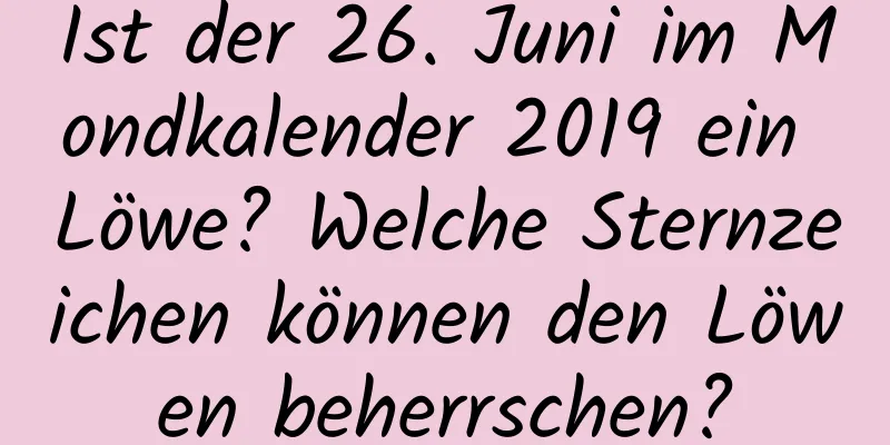 Ist der 26. Juni im Mondkalender 2019 ein Löwe? Welche Sternzeichen können den Löwen beherrschen?