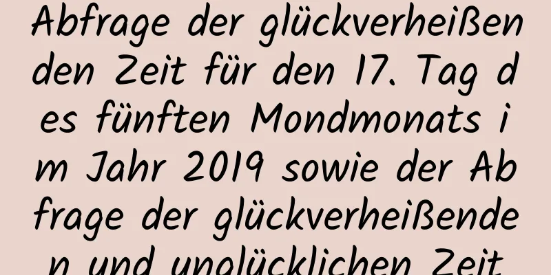 Abfrage der glückverheißenden Zeit für den 17. Tag des fünften Mondmonats im Jahr 2019 sowie der Abfrage der glückverheißenden und unglücklichen Zeit