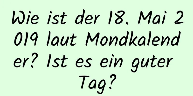 Wie ist der 18. Mai 2019 laut Mondkalender? Ist es ein guter Tag?