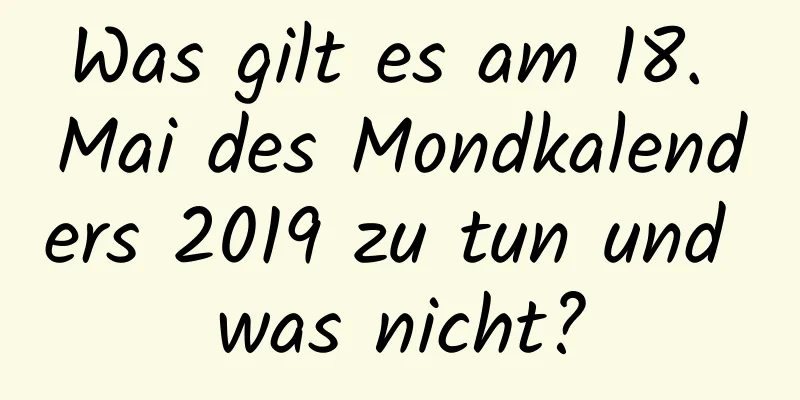 Was gilt es am 18. Mai des Mondkalenders 2019 zu tun und was nicht?