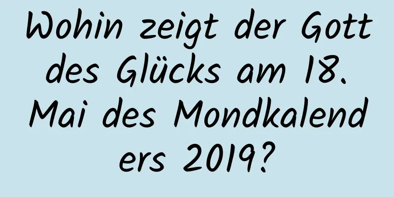 Wohin zeigt der Gott des Glücks am 18. Mai des Mondkalenders 2019?