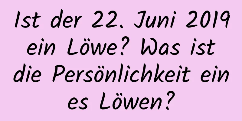 Ist der 22. Juni 2019 ein Löwe? Was ist die Persönlichkeit eines Löwen?