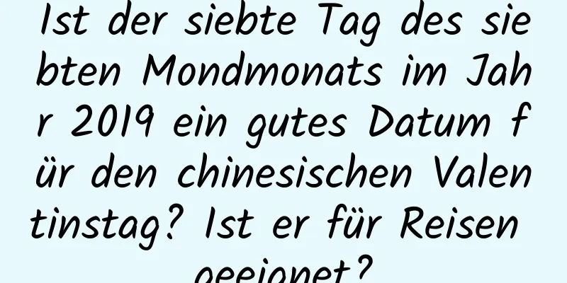 Ist der siebte Tag des siebten Mondmonats im Jahr 2019 ein gutes Datum für den chinesischen Valentinstag? Ist er für Reisen geeignet?