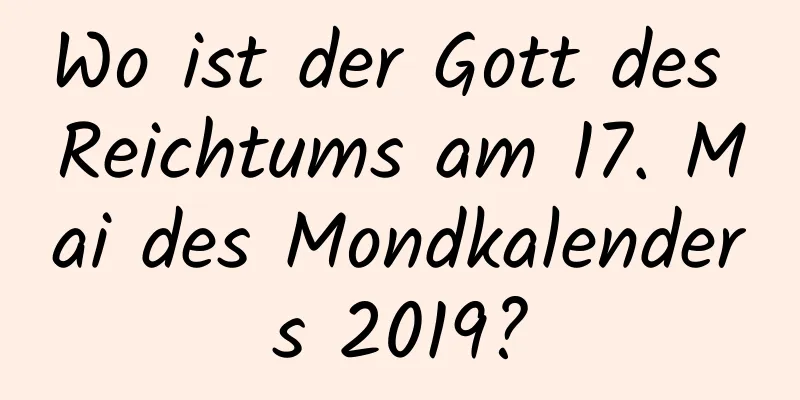 Wo ist der Gott des Reichtums am 17. Mai des Mondkalenders 2019?