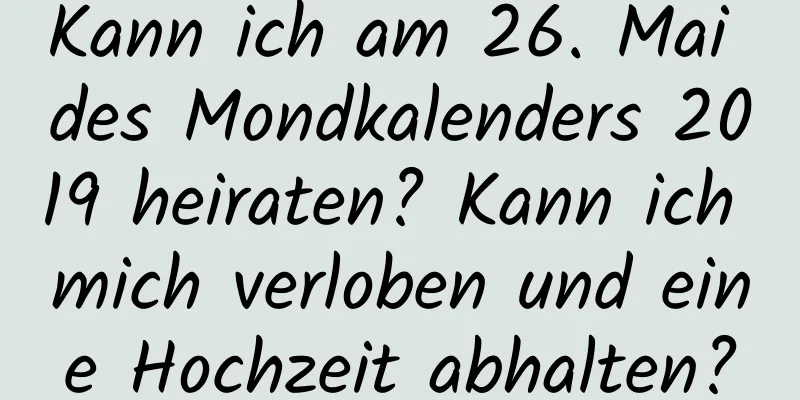 Kann ich am 26. Mai des Mondkalenders 2019 heiraten? Kann ich mich verloben und eine Hochzeit abhalten?