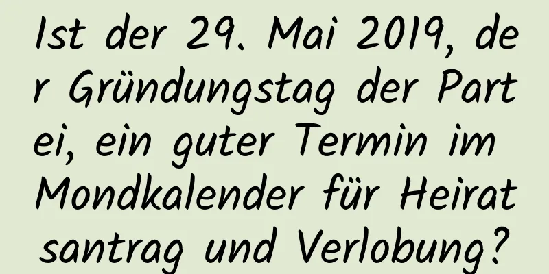 Ist der 29. Mai 2019, der Gründungstag der Partei, ein guter Termin im Mondkalender für Heiratsantrag und Verlobung?