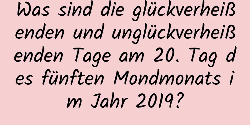 Was sind die glückverheißenden und unglückverheißenden Tage am 20. Tag des fünften Mondmonats im Jahr 2019?