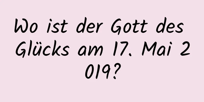 Wo ist der Gott des Glücks am 17. Mai 2019?