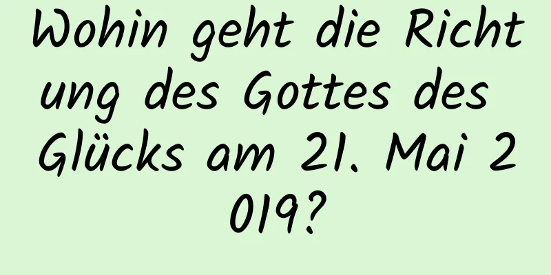 Wohin geht die Richtung des Gottes des Glücks am 21. Mai 2019?