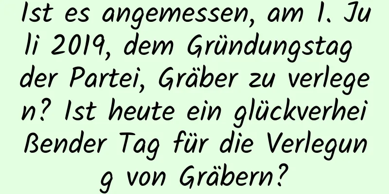 Ist es angemessen, am 1. Juli 2019, dem Gründungstag der Partei, Gräber zu verlegen? Ist heute ein glückverheißender Tag für die Verlegung von Gräbern?