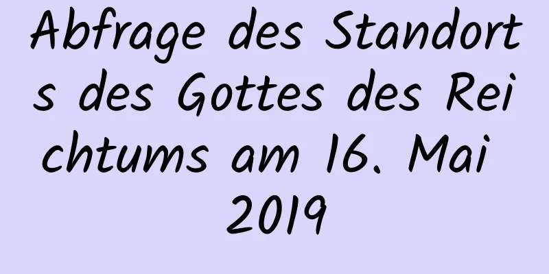 Abfrage des Standorts des Gottes des Reichtums am 16. Mai 2019