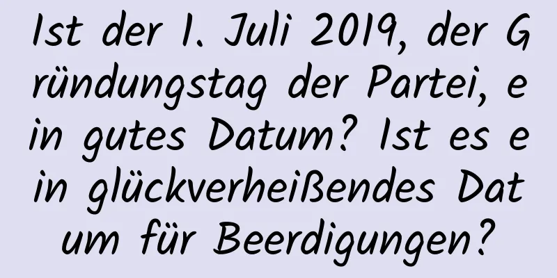 Ist der 1. Juli 2019, der Gründungstag der Partei, ein gutes Datum? Ist es ein glückverheißendes Datum für Beerdigungen?