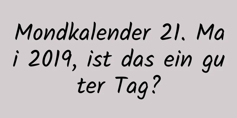 Mondkalender 21. Mai 2019, ist das ein guter Tag?