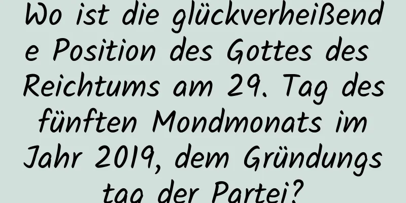 Wo ist die glückverheißende Position des Gottes des Reichtums am 29. Tag des fünften Mondmonats im Jahr 2019, dem Gründungstag der Partei?