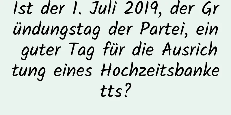 Ist der 1. Juli 2019, der Gründungstag der Partei, ein guter Tag für die Ausrichtung eines Hochzeitsbanketts?