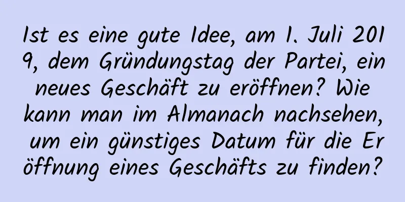 Ist es eine gute Idee, am 1. Juli 2019, dem Gründungstag der Partei, ein neues Geschäft zu eröffnen? Wie kann man im Almanach nachsehen, um ein günstiges Datum für die Eröffnung eines Geschäfts zu finden?