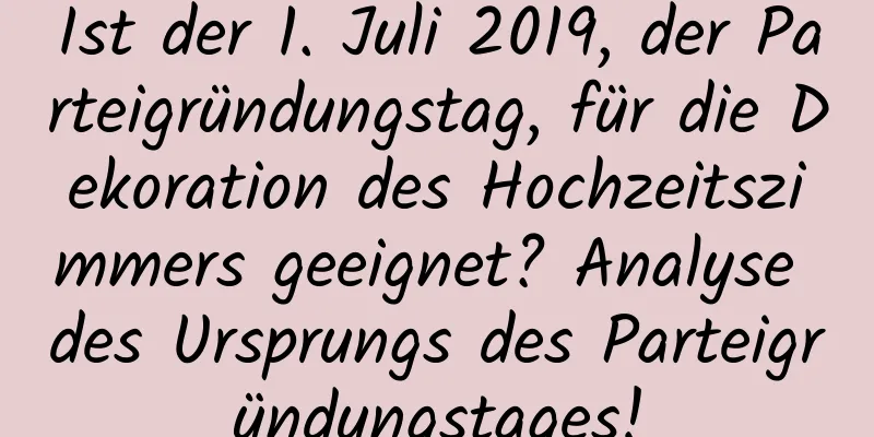 Ist der 1. Juli 2019, der Parteigründungstag, für die Dekoration des Hochzeitszimmers geeignet? Analyse des Ursprungs des Parteigründungstages!