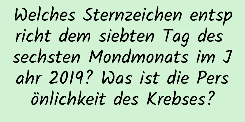 Welches Sternzeichen entspricht dem siebten Tag des sechsten Mondmonats im Jahr 2019? Was ist die Persönlichkeit des Krebses?