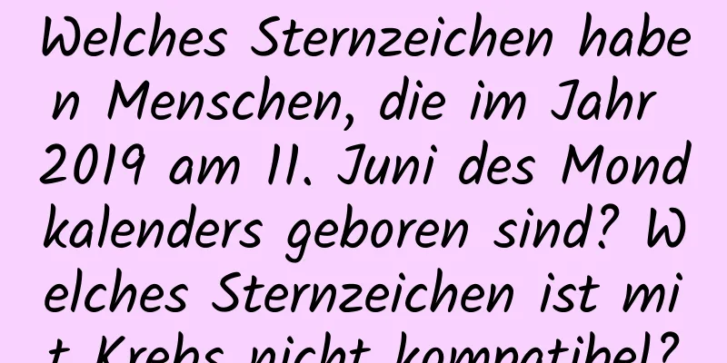 Welches Sternzeichen haben Menschen, die im Jahr 2019 am 11. Juni des Mondkalenders geboren sind? Welches Sternzeichen ist mit Krebs nicht kompatibel?