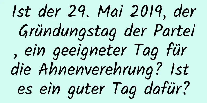 Ist der 29. Mai 2019, der Gründungstag der Partei, ein geeigneter Tag für die Ahnenverehrung? Ist es ein guter Tag dafür?