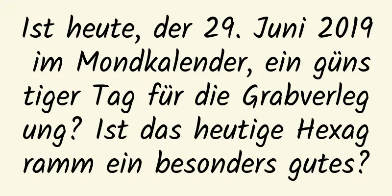 Ist heute, der 29. Juni 2019 im Mondkalender, ein günstiger Tag für die Grabverlegung? Ist das heutige Hexagramm ein besonders gutes?