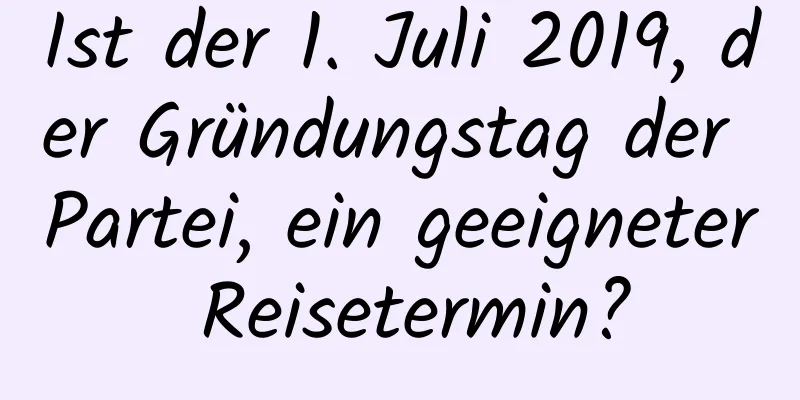 Ist der 1. Juli 2019, der Gründungstag der Partei, ein geeigneter Reisetermin?