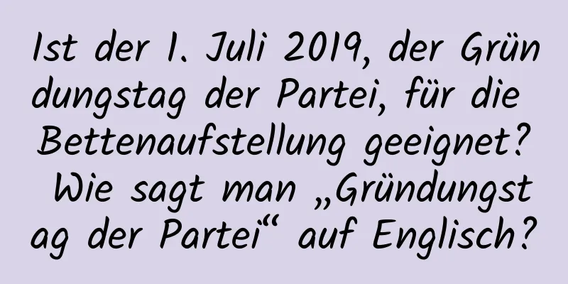 Ist der 1. Juli 2019, der Gründungstag der Partei, für die Bettenaufstellung geeignet? Wie sagt man „Gründungstag der Partei“ auf Englisch?