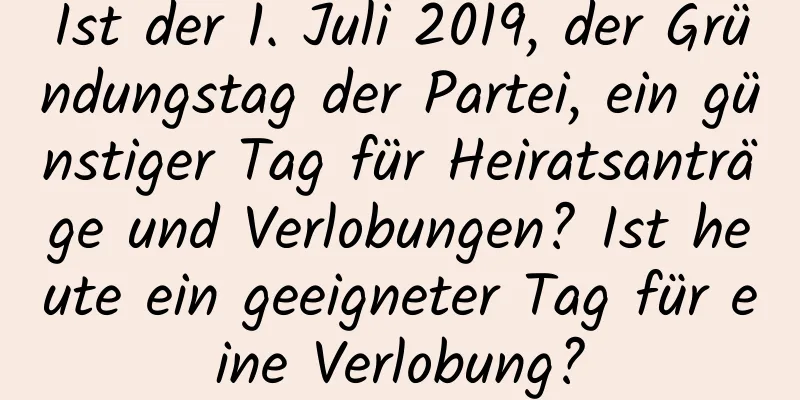 Ist der 1. Juli 2019, der Gründungstag der Partei, ein günstiger Tag für Heiratsanträge und Verlobungen? Ist heute ein geeigneter Tag für eine Verlobung?