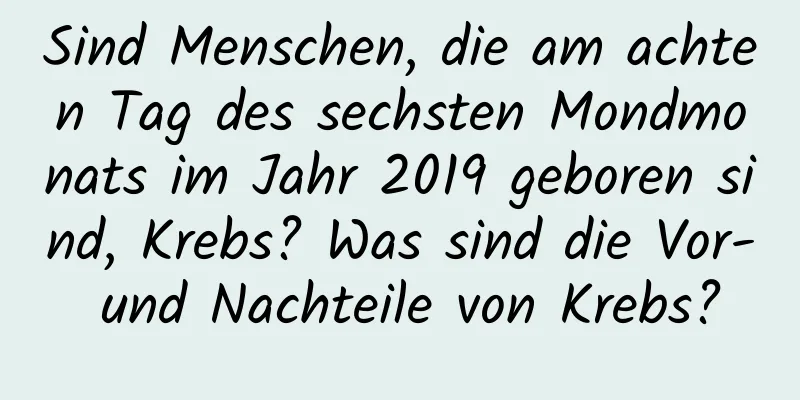 Sind Menschen, die am achten Tag des sechsten Mondmonats im Jahr 2019 geboren sind, Krebs? Was sind die Vor- und Nachteile von Krebs?