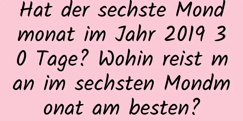 Hat der sechste Mondmonat im Jahr 2019 30 Tage? Wohin reist man im sechsten Mondmonat am besten?