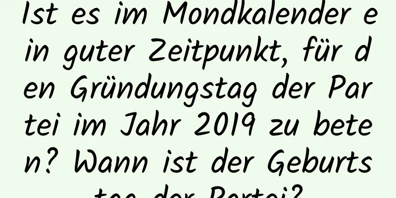 Ist es im Mondkalender ein guter Zeitpunkt, für den Gründungstag der Partei im Jahr 2019 zu beten? Wann ist der Geburtstag der Partei?