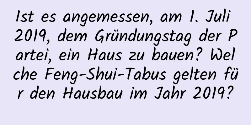 Ist es angemessen, am 1. Juli 2019, dem Gründungstag der Partei, ein Haus zu bauen? Welche Feng-Shui-Tabus gelten für den Hausbau im Jahr 2019?