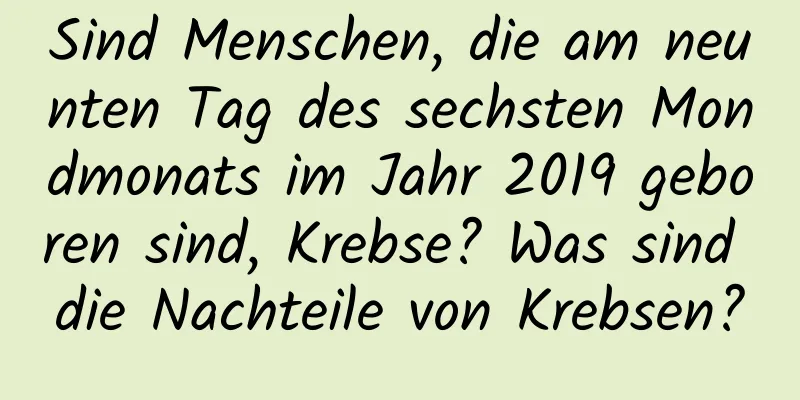 Sind Menschen, die am neunten Tag des sechsten Mondmonats im Jahr 2019 geboren sind, Krebse? Was sind die Nachteile von Krebsen?