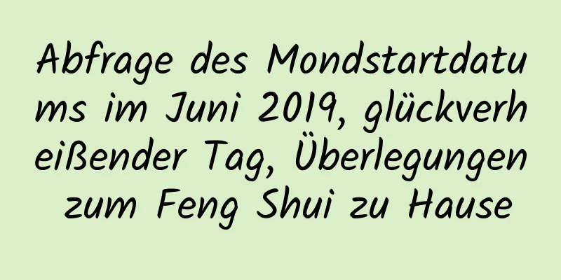 Abfrage des Mondstartdatums im Juni 2019, glückverheißender Tag, Überlegungen zum Feng Shui zu Hause