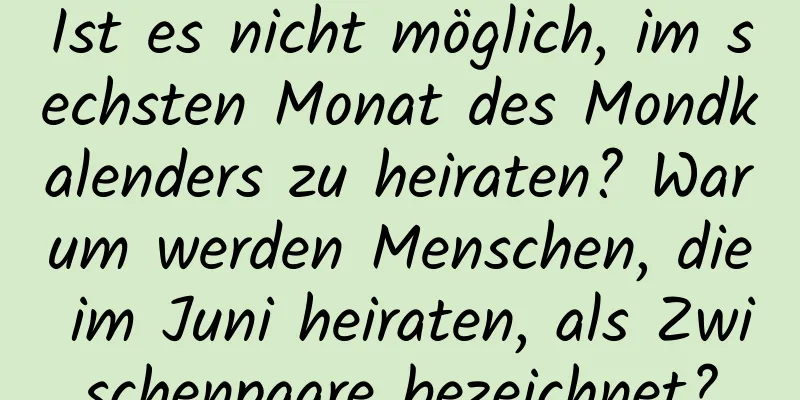 Ist es nicht möglich, im sechsten Monat des Mondkalenders zu heiraten? Warum werden Menschen, die im Juni heiraten, als Zwischenpaare bezeichnet?