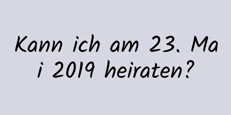 Kann ich am 23. Mai 2019 heiraten?