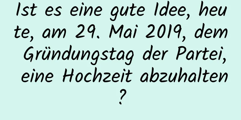 Ist es eine gute Idee, heute, am 29. Mai 2019, dem Gründungstag der Partei, eine Hochzeit abzuhalten?