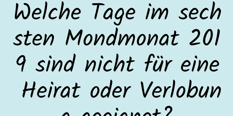 Welche Tage im sechsten Mondmonat 2019 sind nicht für eine Heirat oder Verlobung geeignet?