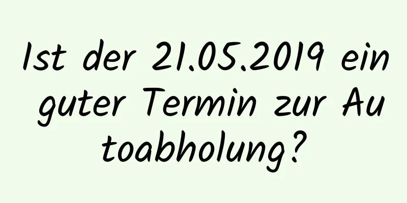 Ist der 21.05.2019 ein guter Termin zur Autoabholung?