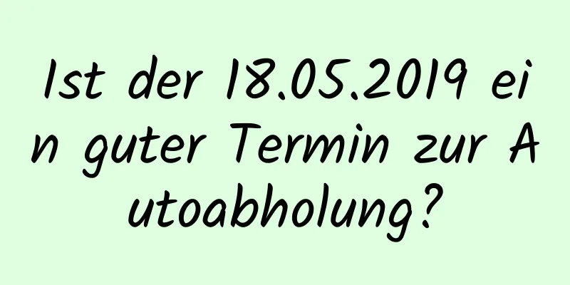 Ist der 18.05.2019 ein guter Termin zur Autoabholung?