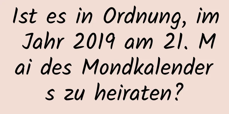 Ist es in Ordnung, im Jahr 2019 am 21. Mai des Mondkalenders zu heiraten?