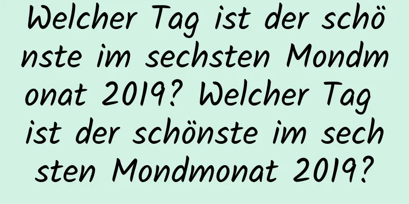 Welcher Tag ist der schönste im sechsten Mondmonat 2019? Welcher Tag ist der schönste im sechsten Mondmonat 2019?