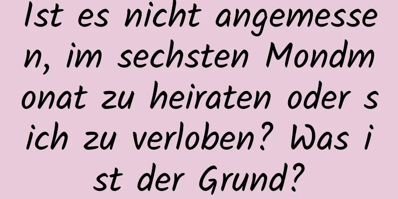 Ist es nicht angemessen, im sechsten Mondmonat zu heiraten oder sich zu verloben? Was ist der Grund?