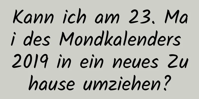 Kann ich am 23. Mai des Mondkalenders 2019 in ein neues Zuhause umziehen?