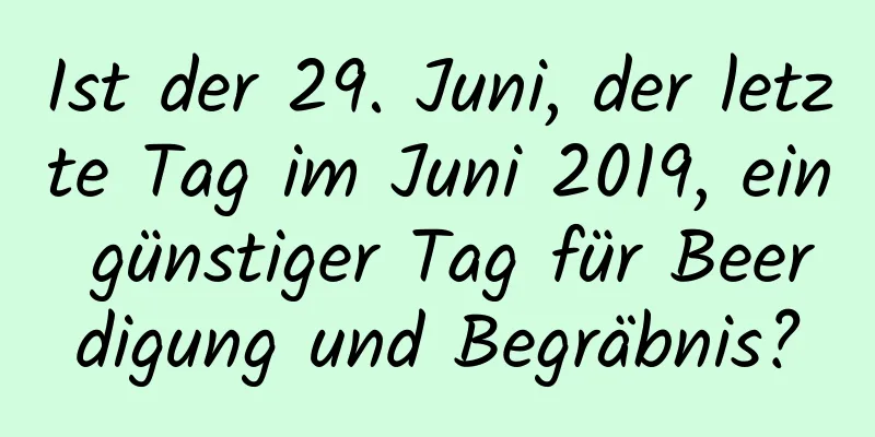 Ist der 29. Juni, der letzte Tag im Juni 2019, ein günstiger Tag für Beerdigung und Begräbnis?