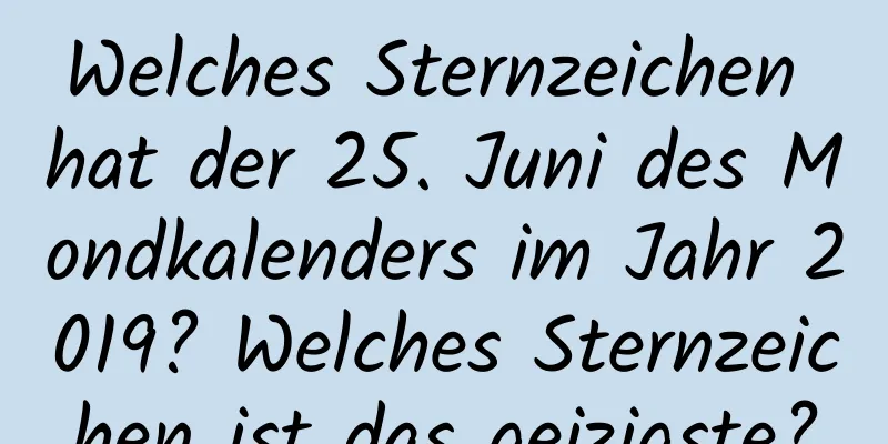 Welches Sternzeichen hat der 25. Juni des Mondkalenders im Jahr 2019? Welches Sternzeichen ist das geizigste?